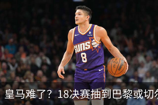 皇马难了？1/8决赛抽到巴黎或切尔西可能性达5成